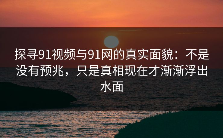 探寻91视频与91网的真实面貌：不是没有预兆，只是真相现在才渐渐浮出水面