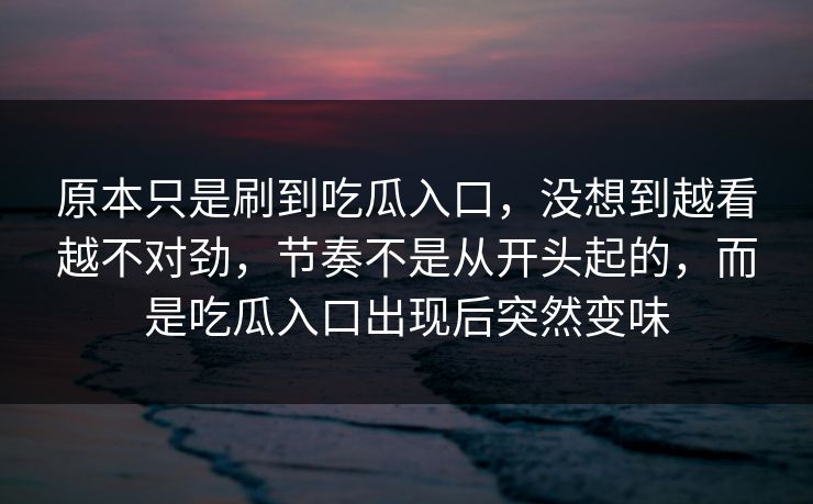 原本只是刷到吃瓜入口，没想到越看越不对劲，节奏不是从开头起的，而是吃瓜入口出现后突然变味